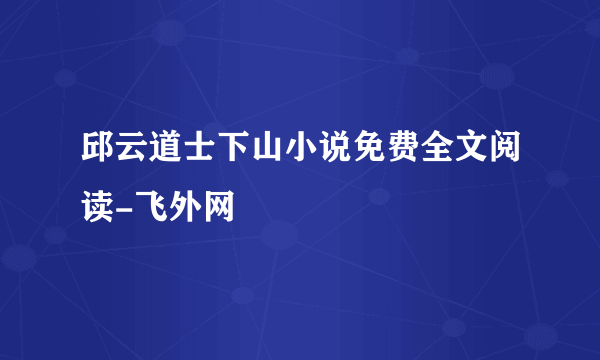 邱云道士下山小说免费全文阅读-飞外网