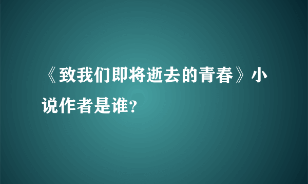 《致我们即将逝去的青春》小说作者是谁？