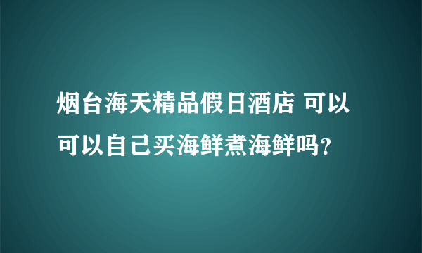 烟台海天精品假日酒店 可以可以自己买海鲜煮海鲜吗？