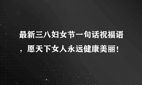 最新三八妇女节一句话祝福语，愿天下女人永远健康美丽！