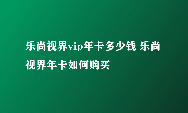 乐尚视界vip年卡多少钱 乐尚视界年卡如何购买