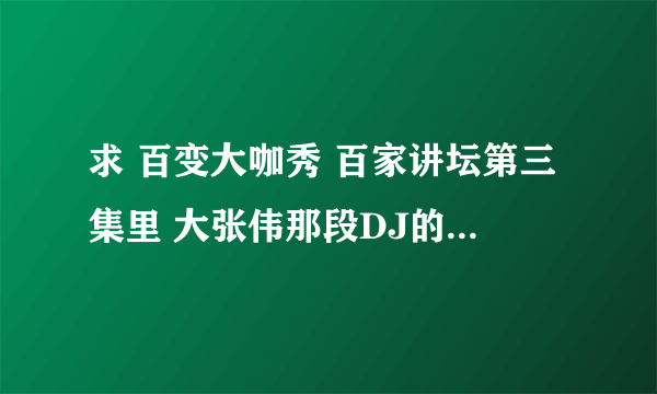 求 百变大咖秀 百家讲坛第三集里 大张伟那段DJ的背景音乐