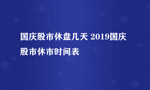 国庆股市休盘几天 2019国庆股市休市时间表