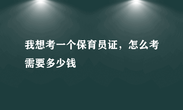 我想考一个保育员证，怎么考需要多少钱