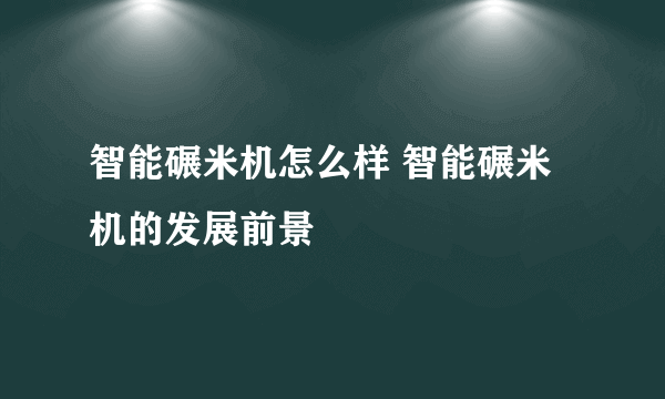 智能碾米机怎么样 智能碾米机的发展前景