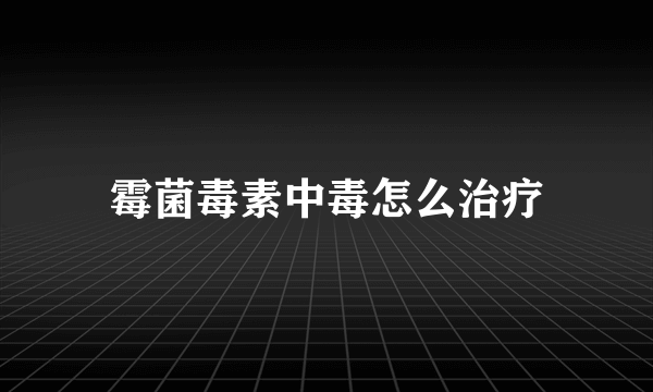 霉菌毒素中毒怎么治疗