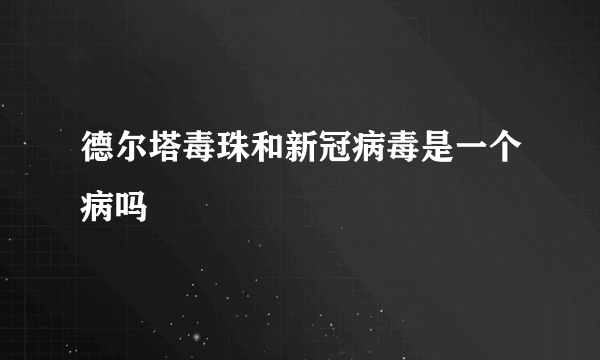 德尔塔毒珠和新冠病毒是一个病吗