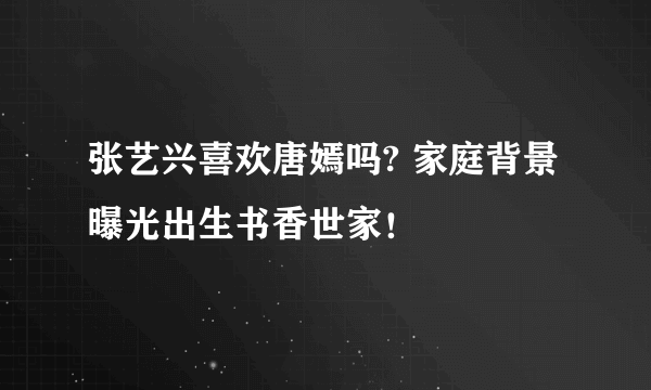 张艺兴喜欢唐嫣吗? 家庭背景曝光出生书香世家！