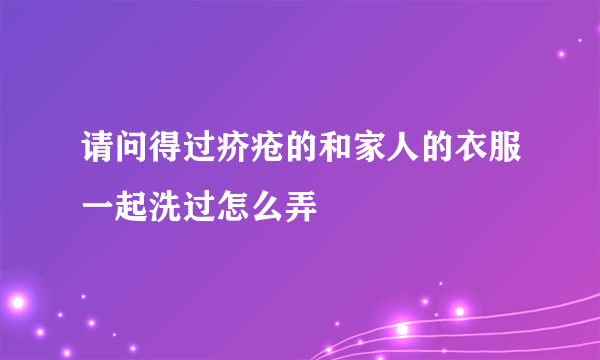 请问得过疥疮的和家人的衣服一起洗过怎么弄