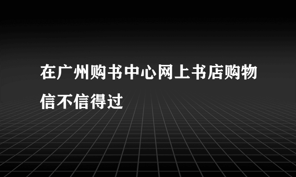 在广州购书中心网上书店购物信不信得过