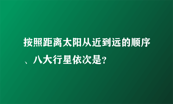 按照距离太阳从近到远的顺序、八大行星依次是？