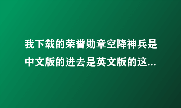 我下载的荣誉勋章空降神兵是中文版的进去是英文版的这个怎么改成中文的？