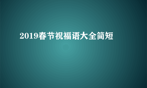 2019春节祝福语大全简短