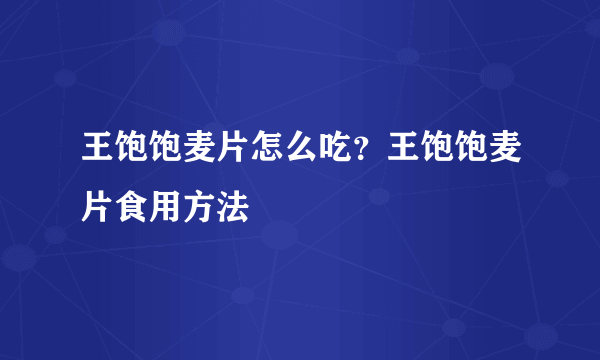 王饱饱麦片怎么吃？王饱饱麦片食用方法