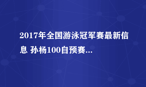 2017年全国游泳冠军赛最新信息 孙杨100自预赛第一用时多少