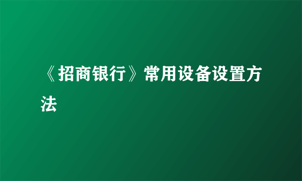 《招商银行》常用设备设置方法