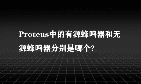 Proteus中的有源蜂鸣器和无源蜂鸣器分别是哪个?