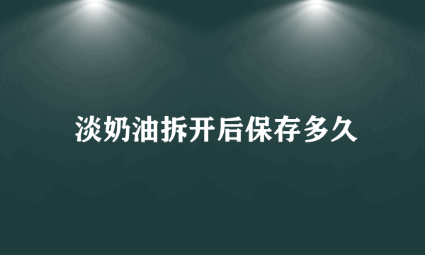  淡奶油拆开后保存多久