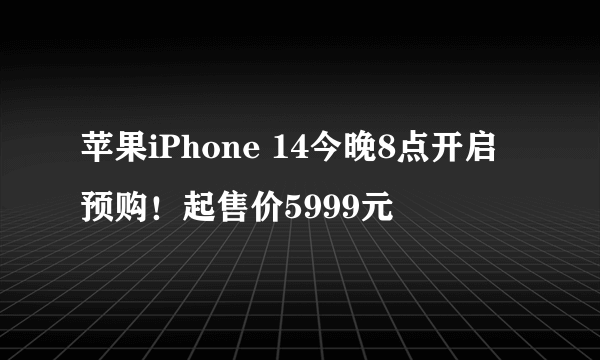 苹果iPhone 14今晚8点开启预购！起售价5999元