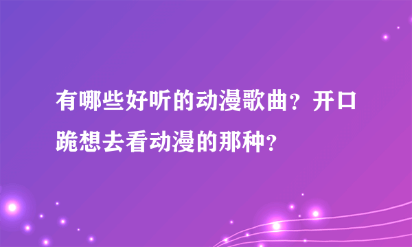 有哪些好听的动漫歌曲？开口跪想去看动漫的那种？