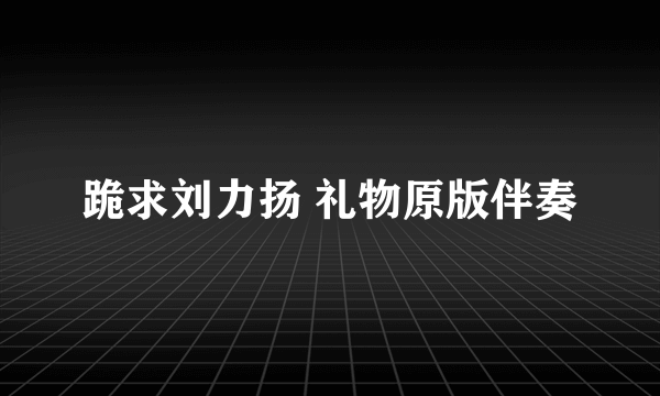 跪求刘力扬 礼物原版伴奏