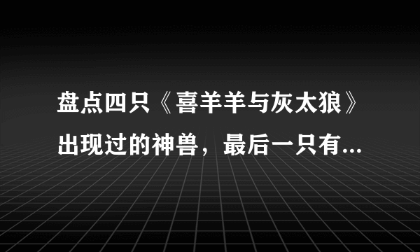 盘点四只《喜羊羊与灰太狼》出现过的神兽，最后一只有点像开挂