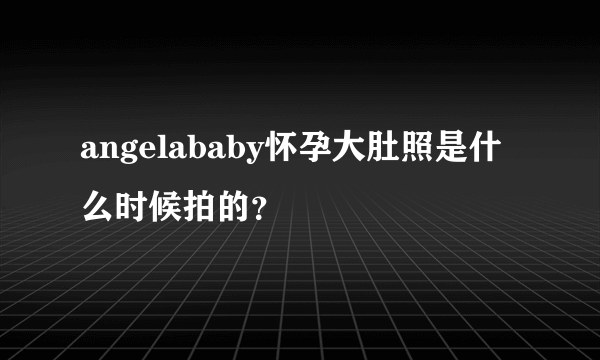 angelababy怀孕大肚照是什么时候拍的？