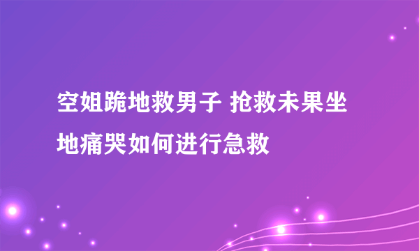 空姐跪地救男子 抢救未果坐地痛哭如何进行急救