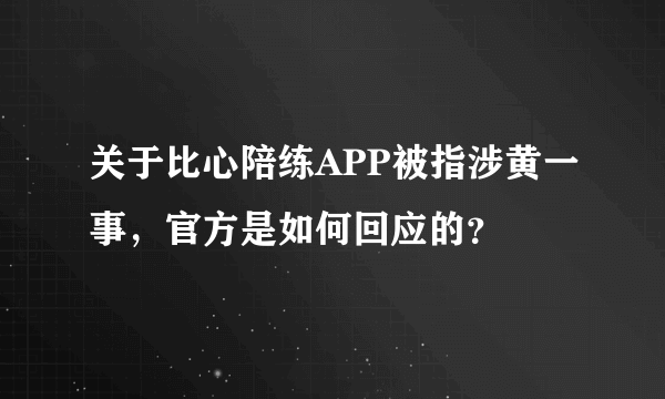 关于比心陪练APP被指涉黄一事，官方是如何回应的？