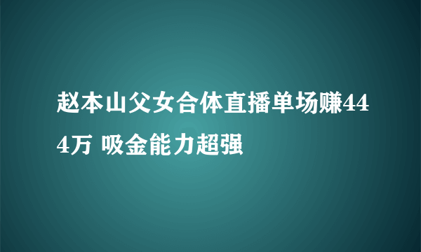 赵本山父女合体直播单场赚444万 吸金能力超强