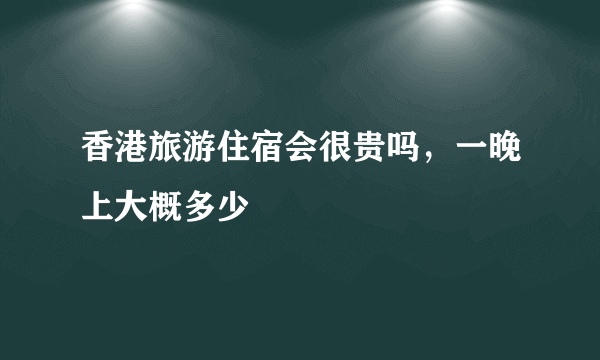 香港旅游住宿会很贵吗，一晚上大概多少