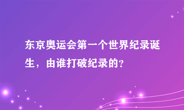 东京奥运会第一个世界纪录诞生，由谁打破纪录的？