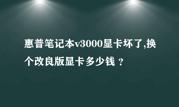 惠普笔记本v3000显卡坏了,换个改良版显卡多少钱 ？