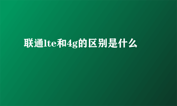 联通lte和4g的区别是什么