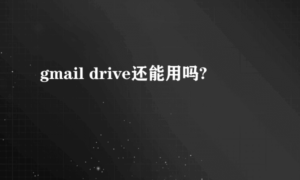 gmail drive还能用吗?