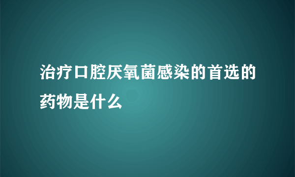 治疗口腔厌氧菌感染的首选的药物是什么