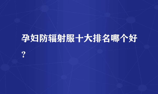 孕妇防辐射服十大排名哪个好？