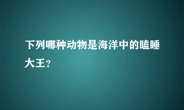 下列哪种动物是海洋中的瞌睡大王？