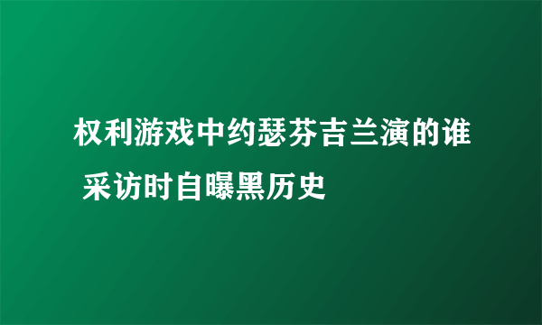 权利游戏中约瑟芬吉兰演的谁 采访时自曝黑历史