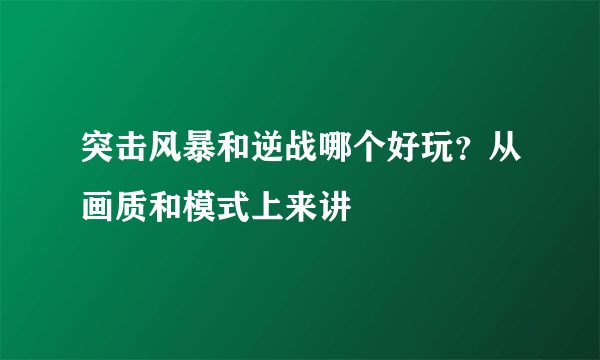 突击风暴和逆战哪个好玩？从画质和模式上来讲