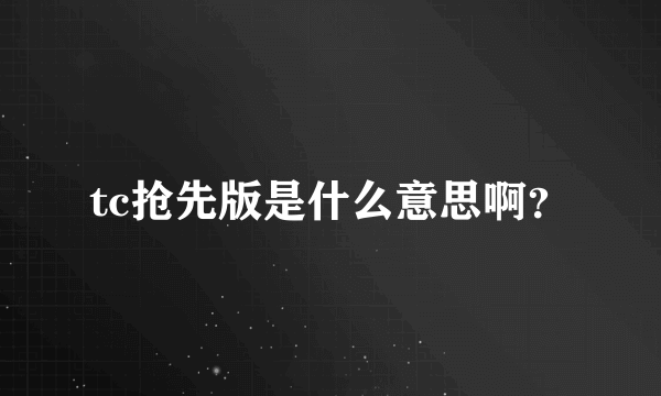 tc抢先版是什么意思啊？