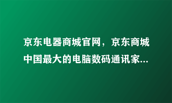 京东电器商城官网，京东商城中国最大的电脑数码通讯家用电器产品网上购物商城