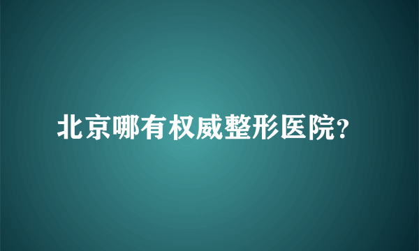 北京哪有权威整形医院？