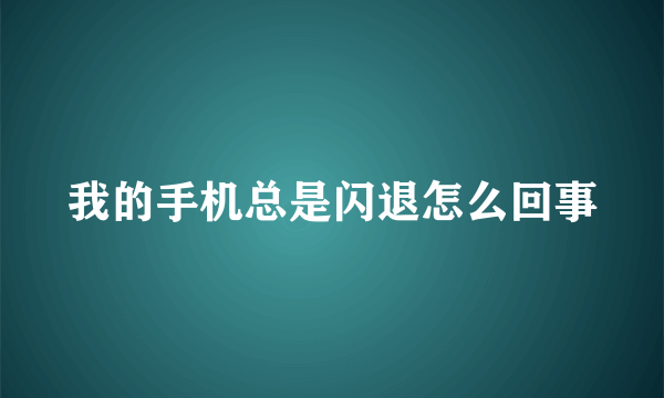 我的手机总是闪退怎么回事