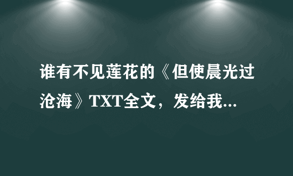 谁有不见莲花的《但使晨光过沧海》TXT全文，发给我谢谢961850435@qq.com