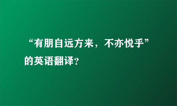 “有朋自远方来，不亦悦乎”的英语翻译？