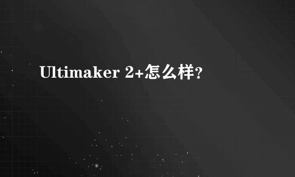 Ultimaker 2+怎么样？