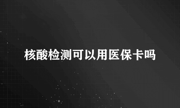 核酸检测可以用医保卡吗