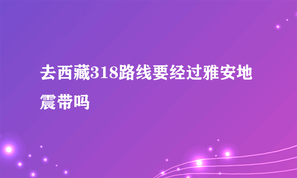 去西藏318路线要经过雅安地震带吗