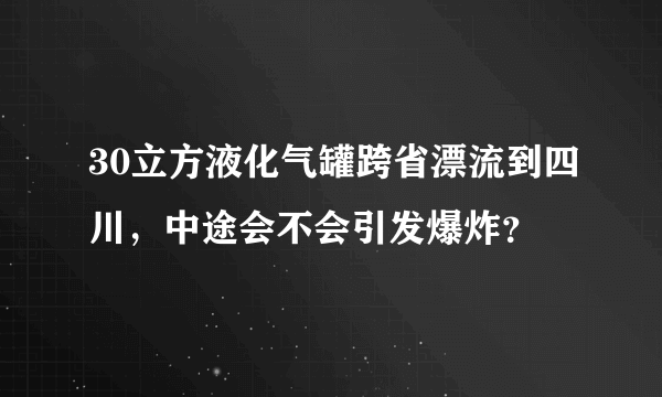 30立方液化气罐跨省漂流到四川，中途会不会引发爆炸？